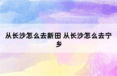 从长沙怎么去新田 从长沙怎么去宁乡